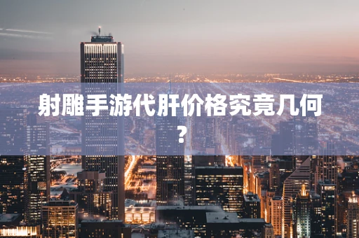 射雕手游代肝价格究竟几何？