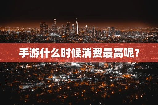 手游什么时候消费最高呢？