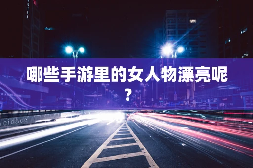 哪些手游里的女人物漂亮呢？