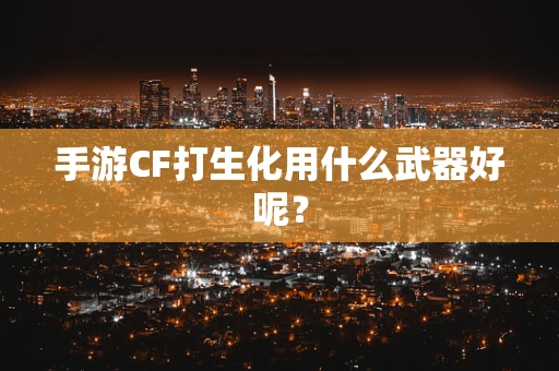 手游CF打生化用什么武器好呢？