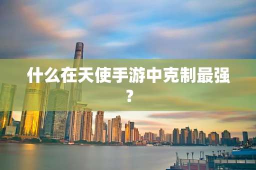 什么在天使手游中克制最强？