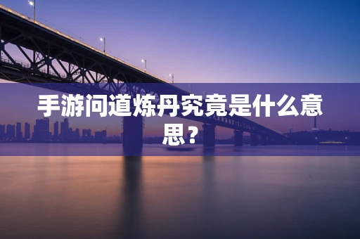 手游问道炼丹究竟是什么意思？