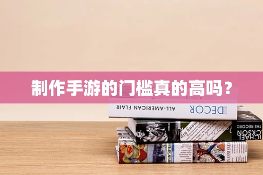 制作手游的门槛真的高吗？