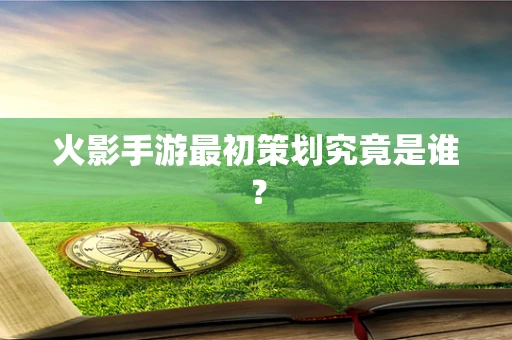 火影手游最初策划究竟是谁？