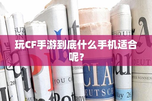 玩CF手游到底什么手机适合呢？