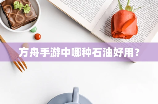 方舟手游中哪种石油好用？