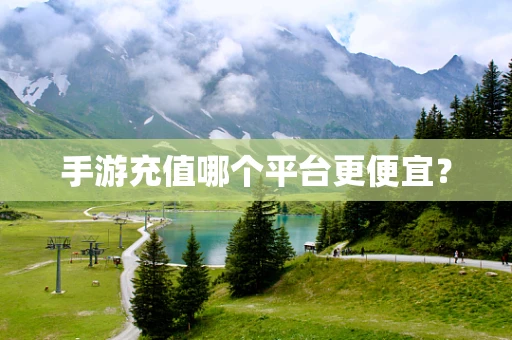 手游充值哪个平台更便宜？
