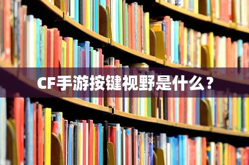 CF手游按键视野是什么？