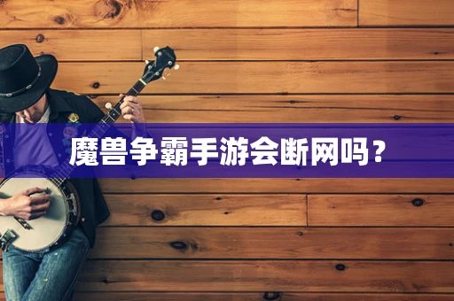 魔兽争霸手游会断网吗？
