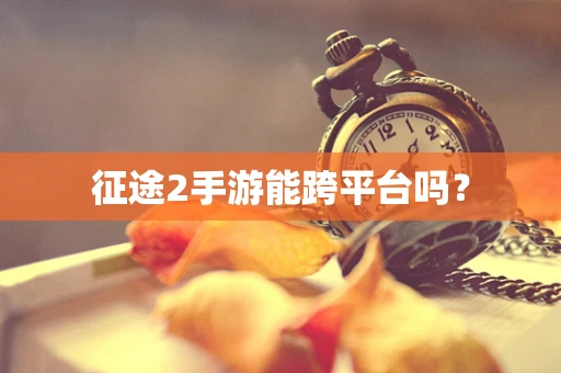 征途2手游能跨平台吗？