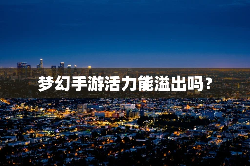 梦幻手游活力能溢出吗？