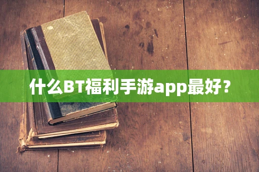 什么BT福利手游app最好？