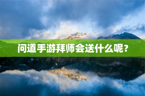 问道手游拜师会送什么呢？