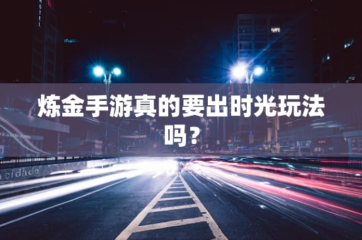 炼金手游真的要出时光玩法吗？