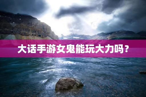 大话手游女鬼能玩大力吗？