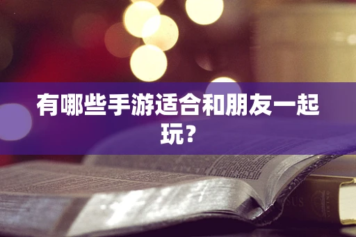 有哪些手游适合和朋友一起玩？