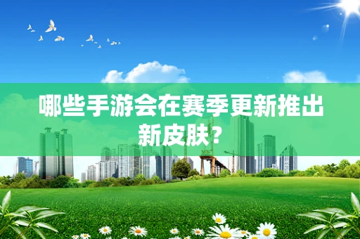哪些手游会在赛季更新推出新皮肤？