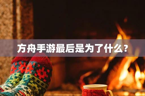 方舟手游最后是为了什么？