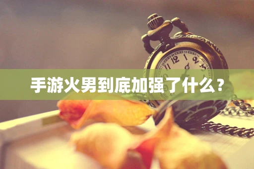 手游火男到底加强了什么？