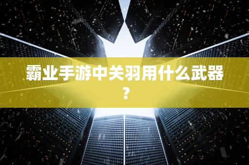 霸业手游中关羽用什么武器？