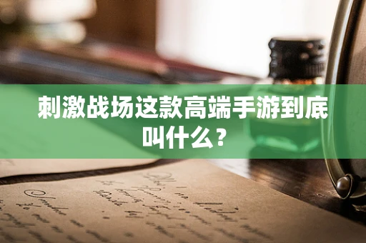 刺激战场这款高端手游到底叫什么？