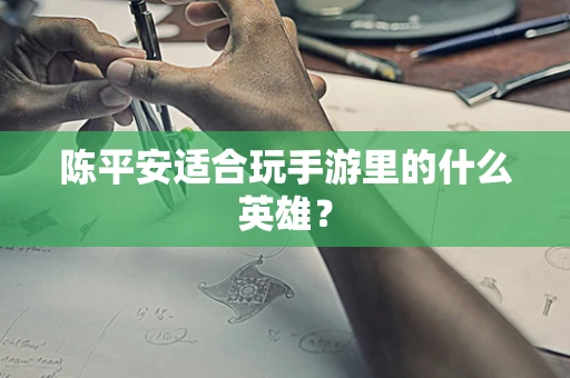 陈平安适合玩手游里的什么英雄？
