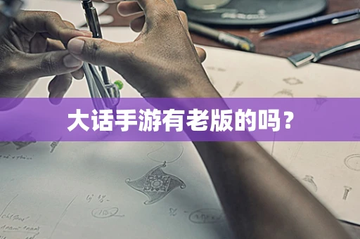 大话手游有老版的吗？