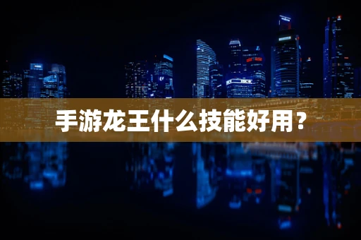 手游龙王什么技能好用？