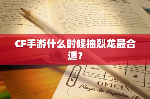 CF手游什么时候抽烈龙最合适？