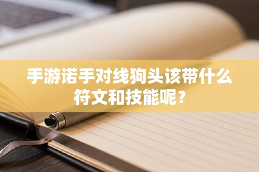 手游诺手对线狗头该带什么符文和技能呢？