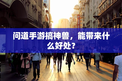 问道手游搞神兽，能带来什么好处？