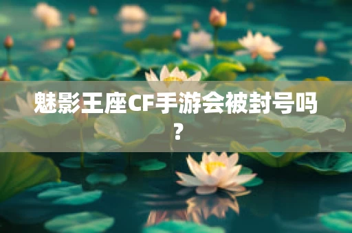 魅影王座CF手游会被封号吗？