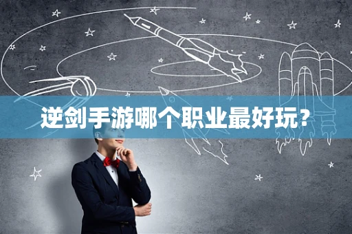 逆剑手游哪个职业最好玩？