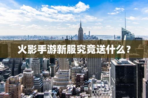 火影手游新服究竟送什么？