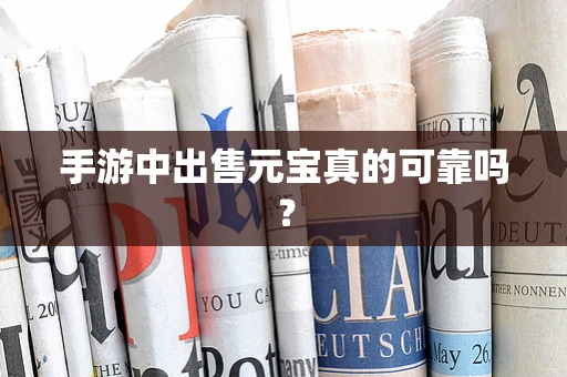 手游中出售元宝真的可靠吗？