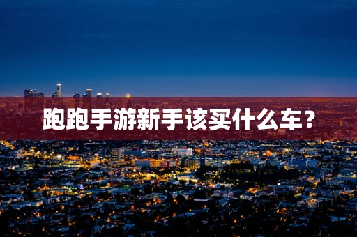跑跑手游新手该买什么车？