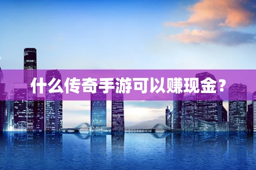 什么传奇手游可以赚现金？