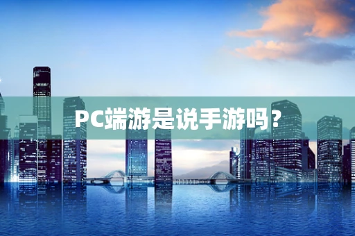 PC端游是说手游吗？