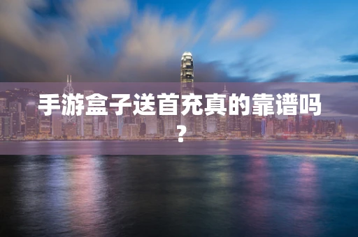 手游盒子送首充真的靠谱吗？