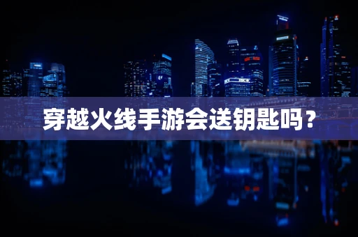 穿越火线手游会送钥匙吗？