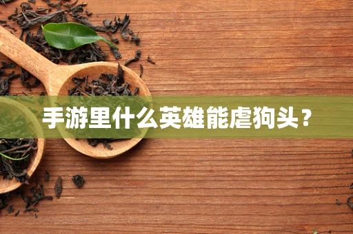 手游里什么英雄能虐狗头？
