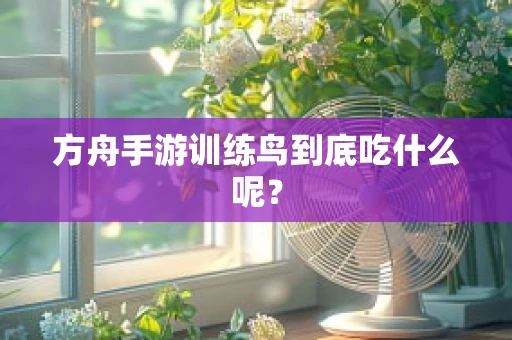 方舟手游训练鸟到底吃什么呢？
