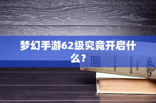 梦幻手游62级究竟开启什么？
