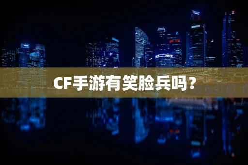 CF手游有笑脸兵吗？