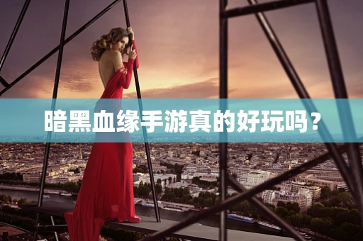 暗黑血缘手游真的好玩吗？