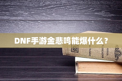 DNF手游金悲鸣能爆什么？