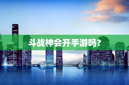 斗战神会开手游吗？
