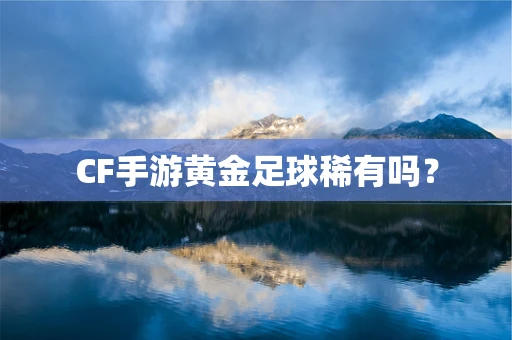 CF手游黄金足球稀有吗？