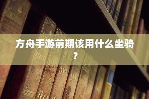 方舟手游前期该用什么坐骑？