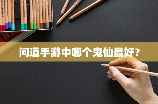 问道手游中哪个鬼仙最好？